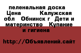 пеленальная доска › Цена ­ 400 - Калужская обл., Обнинск г. Дети и материнство » Купание и гигиена   